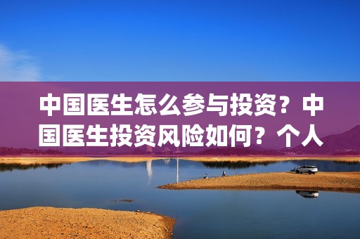 中国医生怎么参与投资？中国医生投资风险如何？个人投资成本？(中国医生怎么参军的)