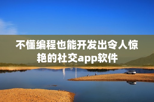 不懂编程也能开发出令人惊艳的社交app软件