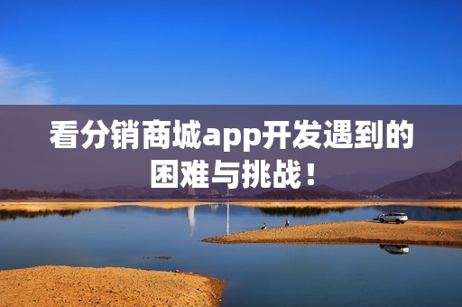 看分销商城app开发遇到的困难与挑战！