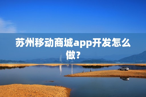 苏州移动商城app开发怎么做？