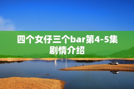 四个女仔三个bar第4-5集剧情介绍
