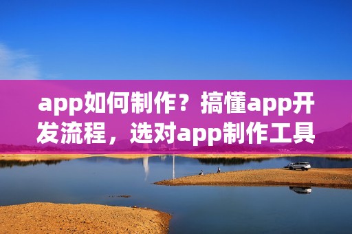 app如何制作？搞懂app开发流程，选对app制作工具，就成功了一半！