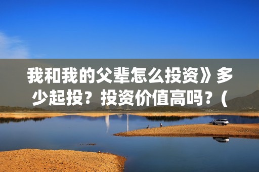 我和我的父辈怎么投资》多少起投？投资价值高吗？(我和我的父辈啥意思)