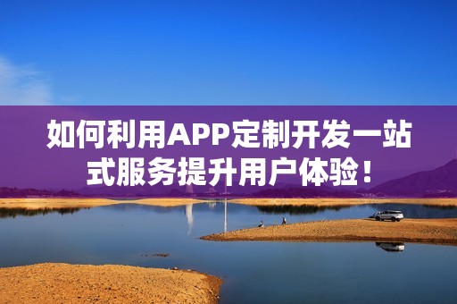 如何利用APP定制开发一站式服务提升用户体验！