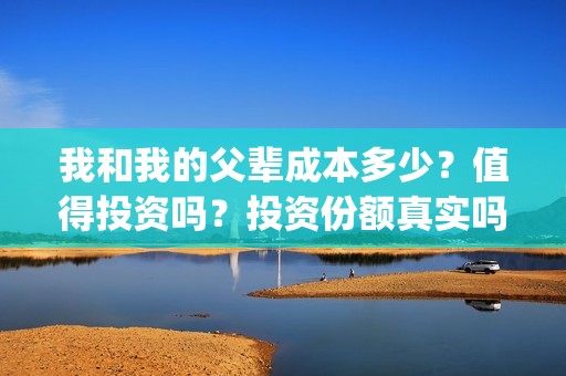 我和我的父辈成本多少？值得投资吗？投资份额真实吗(我和我的父辈成本)