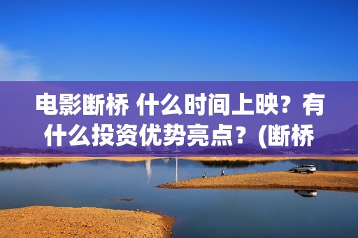 电影断桥 什么时间上映？有什么投资优势亮点？(断桥的是什么电影片)
