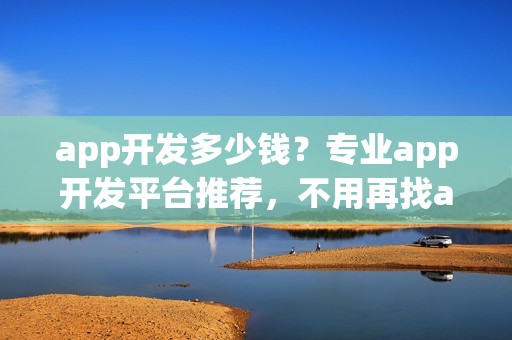 app开发多少钱？专业app开发平台推荐，不用再找app开发外包公司！