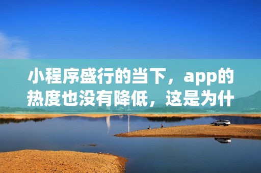 小程序盛行的当下，app的热度也没有降低，这是为什么？