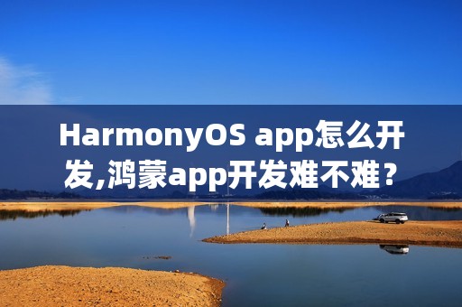HarmonyOS app怎么开发,鸿蒙app开发难不难？