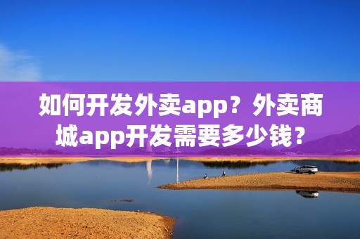 如何开发外卖app？外卖商城app开发需要多少钱？