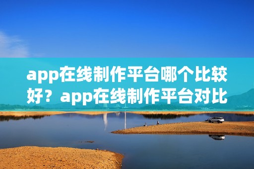 app在线制作平台哪个比较好？app在线制作平台对比