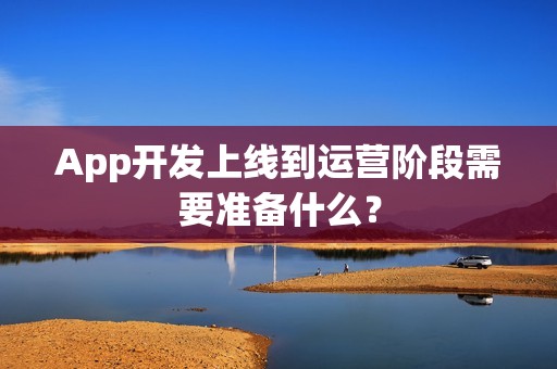 App开发上线到运营阶段需要准备什么？