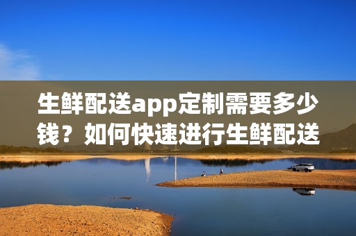 生鲜配送app定制需要多少钱？如何快速进行生鲜配送app开发？