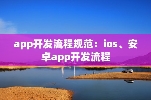 app开发流程规范：ios、安卓app开发流程