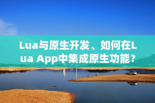 Lua与原生开发、如何在Lua App中集成原生功能？
