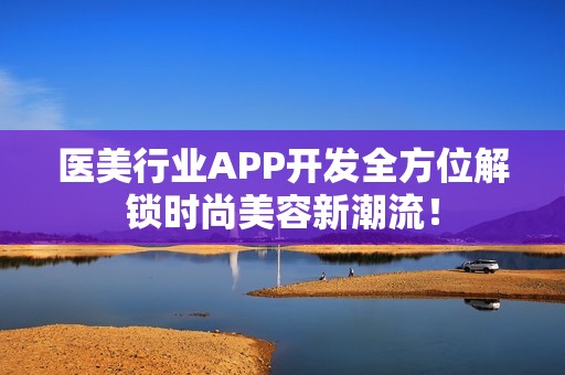 医美行业APP开发全方位解锁时尚美容新潮流！