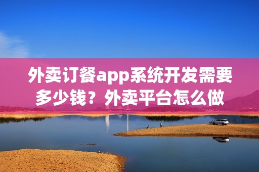 外卖订餐app系统开发需要多少钱？外卖平台怎么做
