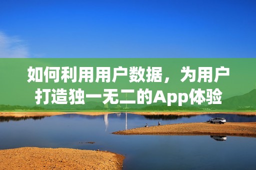 如何利用用户数据，为用户打造独一无二的App体验