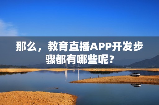 那么，教育直播APP开发步骤都有哪些呢？