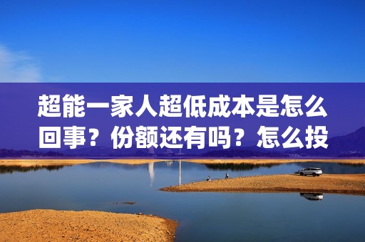 超能一家人超低成本是怎么回事？份额还有吗？怎么投资(超能一家人2021)