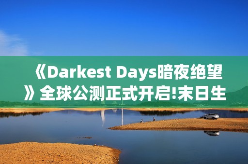《Darkest Days暗夜绝望》全球公测正式开启!末日生存之战打响