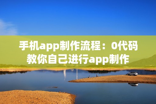 手机app制作流程：0代码教你自己进行app制作
