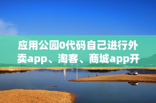 应用公园0代码自己进行外卖app、淘客、商城app开发