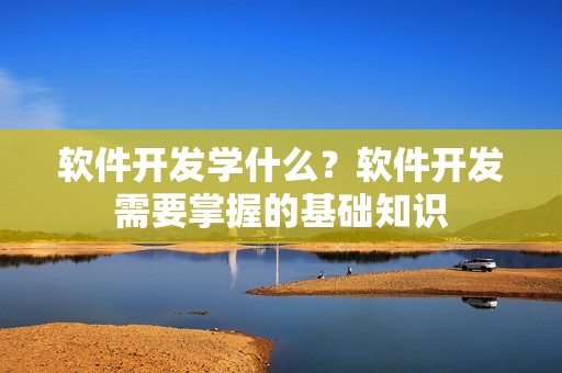 软件开发学什么？软件开发需要掌握的基础知识