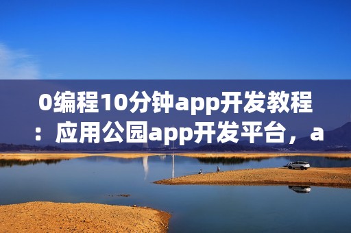 0编程10分钟app开发教程：应用公园app开发平台，app制作没有难度