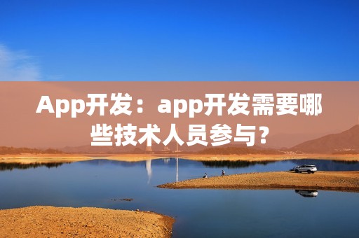 App开发：app开发需要哪些技术人员参与？