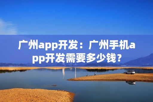 广州app开发：广州手机app开发需要多少钱？