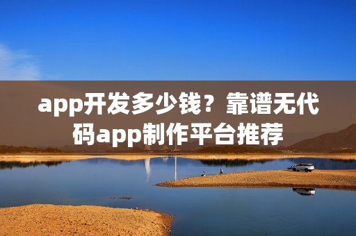 app开发多少钱？靠谱无代码app制作平台推荐