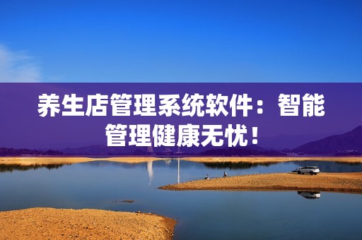 养生店管理系统软件：智能管理健康无忧！
