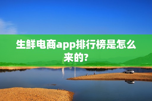 生鲜电商app排行榜是怎么来的?