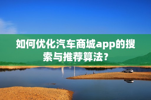 如何优化汽车商城app的搜索与推荐算法？