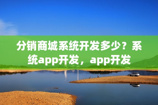 分销商城系统开发多少？系统app开发，app开发