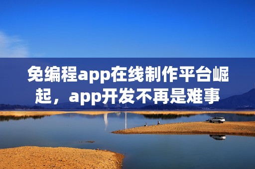 免编程app在线制作平台崛起，app开发不再是难事