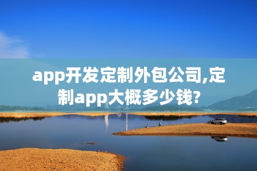 app开发定制外包公司,定制app大概多少钱?