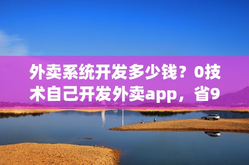 外卖系统开发多少钱？0技术自己开发外卖app，省90%