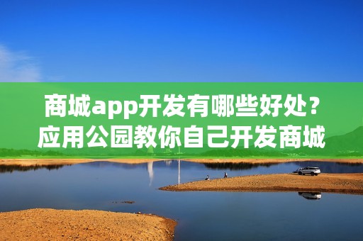 商城app开发有哪些好处？应用公园教你自己开发商城app