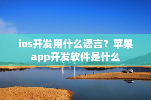 ios开发用什么语言？苹果app开发软件是什么