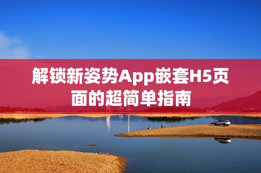 解锁新姿势App嵌套H5页面的超简单指南
