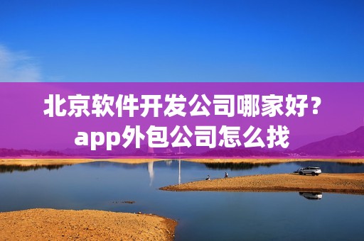 北京软件开发公司哪家好？app外包公司怎么找