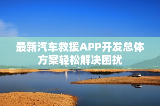 最新汽车救援APP开发总体方案轻松解决困扰