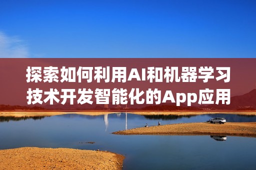 探索如何利用AI和机器学习技术开发智能化的App应用