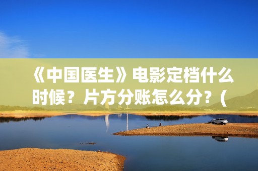 《中国医生》电影定档什么时候？片方分账怎么分？(中国医生电影演员表)