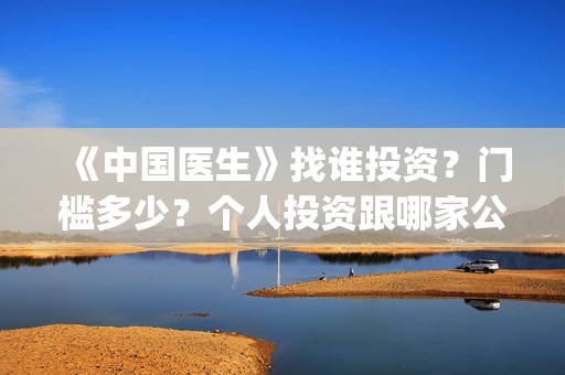《中国医生》找谁投资？门槛多少？个人投资跟哪家公司签?(中国医生第8集)