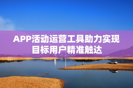APP活动运营工具助力实现目标用户精准触达