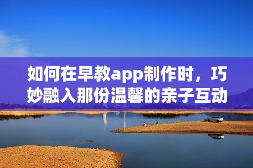 如何在早教app制作时，巧妙融入那份温馨的亲子互动元素
