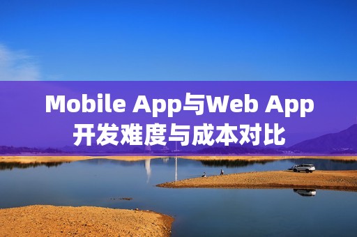 Mobile App与Web App开发难度与成本对比